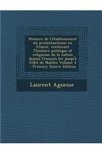 Histoire de L'Etablissement Du Protestantisme En France, Contenant L'Histoire Politique Et Religieuse de La Nation Depuis Francois Ier Jusqu'a L'Edit de Nantes Volume 4 - Primary Source Edition