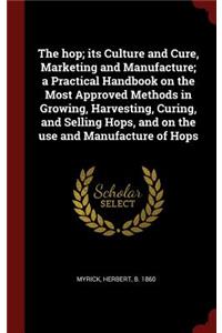 The Hop; Its Culture and Cure, Marketing and Manufacture; A Practical Handbook on the Most Approved Methods in Growing, Harvesting, Curing, and Selling Hops, and on the Use and Manufacture of Hops