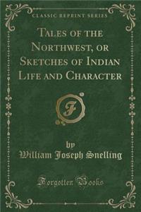 Tales of the Northwest, or Sketches of Indian Life and Character (Classic Reprint)