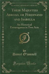 Their Majesties Abroad, or Ferdinand and Isabella: An Historical Extravaganza in Two Acts (Classic Reprint)