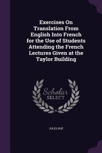 Exercises On Translation From English Into French for the Use of Students Attending the French Lectures Given at the Taylor Building