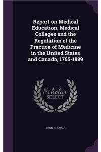 Report on Medical Education, Medical Colleges and the Regulation of the Practice of Medicine in the United States and Canada, 1765-1889