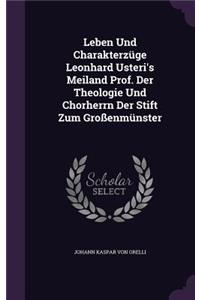 Leben Und Charakterzüge Leonhard Usteri's Meiland Prof. Der Theologie Und Chorherrn Der Stift Zum Großenmünster