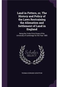 Land in Fetters, or, The History and Policy of the Laws Restraining the Alienation and Settlement of Land in England