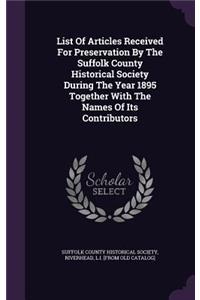 List Of Articles Received For Preservation By The Suffolk County Historical Society During The Year 1895 Together With The Names Of Its Contributors