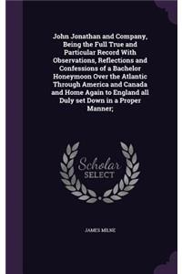 John Jonathan and Company, Being the Full True and Particular Record With Observations, Reflections and Confessions of a Bachelor Honeymoon Over the Atlantic Through America and Canada and Home Again to England all Duly set Down in a Proper Manner;