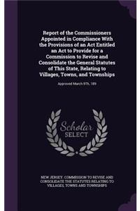 Report of the Commissioners Appointed in Compliance With the Provisions of an Act Entitled an Act to Provide for a Commission to Revise and Consolidate the General Statutes of This State, Relating to Villages, Towns, and Townships