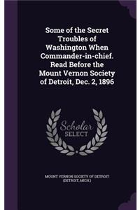 Some of the Secret Troubles of Washington When Commander-in-chief. Read Before the Mount Vernon Society of Detroit, Dec. 2, 1896