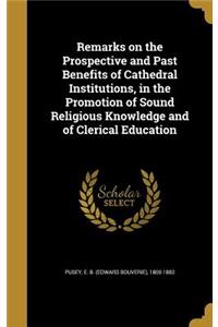 Remarks on the Prospective and Past Benefits of Cathedral Institutions, in the Promotion of Sound Religious Knowledge and of Clerical Education