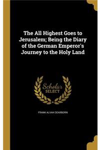 The All Highest Goes to Jerusalem; Being the Diary of the German Emperor's Journey to the Holy Land