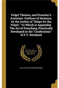 Pulpit Themes, and Preacher's Assistant. Outlines of Sermons, by the Author of Helps for the Pulpit. To Which is Appended, The Art of Preaching, Practically Developed in the Confessions of F.V. Reinhard