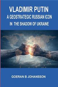 Vladimir Putin a Geostrategic Russian Icon. in the Shadow of Ukraine