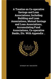 A Treatise on Co-Operative Savings and Loan Associations; Including Building and Loan Associations, Mutual Savings and Loan Associations, Accumulating Fund Associations, Co-Operative Banks, Etc. with Appendix ..