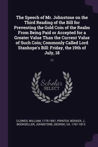 Speech of Mr. Johnstone on the Third Reading of the Bill for Preventing the Gold Coin of the Realm From Being Paid or Accepted for a Greater Value Than the Current Value of Such Coin; Commonly Called Lord Stanhope's Bill
