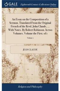 An Essay on the Composition of a Sermon. Translated from the Original French of the Revd. John Claude, ... with Notes. by Robert Robinson. in Two Volumes. Volume the First. of 1; Volume 1
