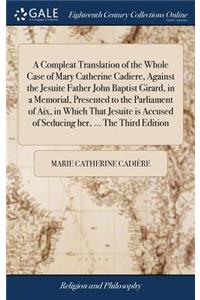 A Compleat Translation of the Whole Case of Mary Catherine Cadiere, Against the Jesuite Father John Baptist Girard, in a Memorial, Presented to the Parliament of Aix, in Which That Jesuite Is Accused of Seducing Her, ... the Third Edition