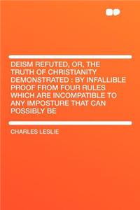 Deism Refuted, Or, the Truth of Christianity Demonstrated