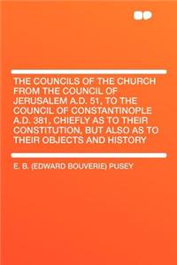 The Councils of the Church from the Council of Jerusalem A.D. 51, to the Council of Constantinople A.D. 381, Chiefly as to Their Constitution, But Also as to Their Objects and History