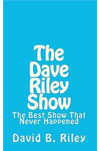 The Dave Riley Show: The Best Show That Never Happened: The Best Show That Never Happened