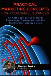 Practical Marketing Concepts For Your Small Business: An Anthology Series of Buyer Psychology, Getting Noticed, and Making Your Business Stick