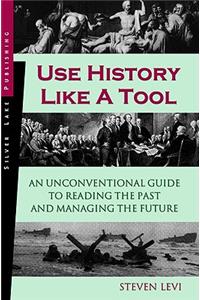 Use History Like a Tool: An Unconventional Guide to Reading the Past and Managing the Future