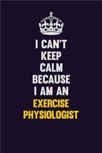 I can't Keep Calm Because I Am An Exercise Physiologist
