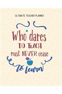 Who Dares To Teach Must Never Cease To Learn - Ultimate Teacher Planner