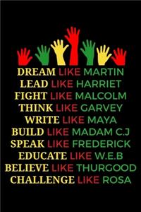 Dream like Martin Lead like Harriet Fight like Malcolm Think like Garvey Write like Maya Build like Madam C.J Speak like Frederick Educated like W.E.B Believe like Thurgood Challenge like Rosa
