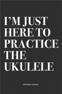 I'm Just Here To Practice The Ukulele