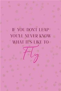 If You Don't Leap You'll Never Know What It's Like To Fly