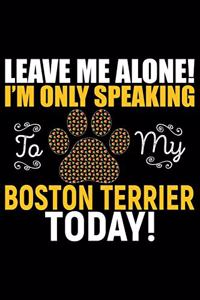 Leave Me Alone! I'm Only Speaking to My Boston Terrier Today