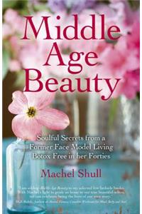 Middle Age Beauty - Soulful Secrets from a Former Face Model Living Botox Free in her Forties: Soulful Secrets from a Former Face Model Living Botox Free in Her Forties