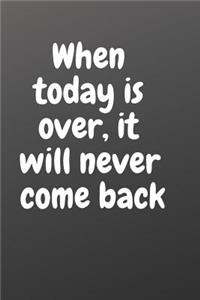When Today Is Over, It Will Never Come Back