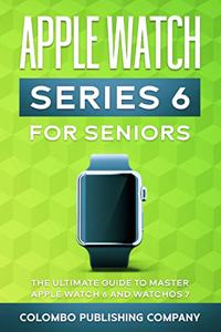 Apple Watch Series 6 For Seniors: The Ultimate Guide to Master Apple Watch 6 and WatchOS 7