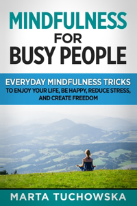 Mindfulness for Busy People: Everyday Mindfulness Tricks to Enjoy Your Life, Be Happy, Reduce Stress and Create Freedom