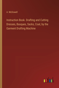 Instruction Book. Drafting and Cutting Dresses, Basques, Sacks, Coat, by the Garment Drafting Machine