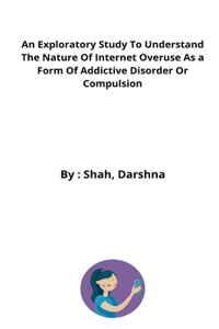 Exploratory Study To Understand The Nature Of Internet Overuse As a Form Of Addictive Disorder Or Compulsion