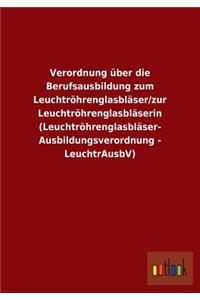 Verordnung über die Berufsausbildung zum Leuchtröhrenglasbläser/zur Leuchtröhrenglasbläserin (Leuchtröhrenglasbläser- Ausbildungsverordnung - LeuchtrAusbV)