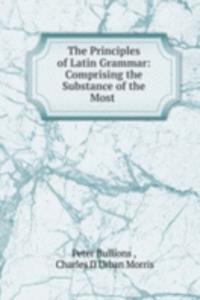 Principles of Latin Grammar: Comprising the Substance of the Most .
