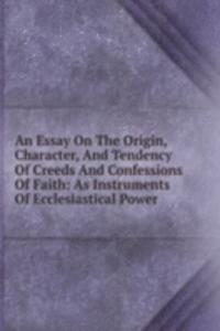 Essay On The Origin, Character, And Tendency Of Creeds And Confessions Of Faith: As Instruments Of Ecclesiastical Power