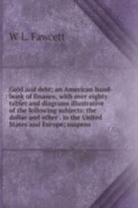 Gold and debt; an American hand-book of finance, with over eighty tables and diagrams illustrative of the following subjects: the dollar and other . in the United States and Europe; suspens