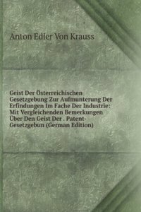 Geist Der Osterreichischen Gesetzgebung Zur Aufmunterung Der Erfindungen Im Fache Der Industrie: Mit Vergleichenden Bemerkungen Uber Den Geist Der . Patent-Gesetzgebun (German Edition)