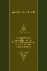Die Platonische Ideenlehre Und Ihre Kritik Und Umgestaltung Durch Aristoteles. (German Edition)