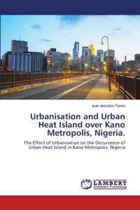Urbanisation and Urban Heat Island over Kano Metropolis, Nigeria.
