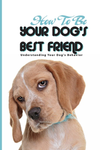 How To Be Your Dog'S Best Friend- Understanding Your Dog'S Behavior