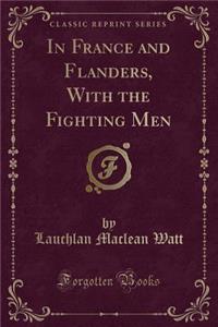 In France and Flanders, with the Fighting Men (Classic Reprint)