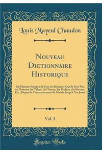 Nouveau Dictionnaire Historique, Vol. 3: Ou Histoire Abregee de Tous Les Hommes Qui Se Sont Fait Un Nom Par Des Talens, Des Vertus, Des Forfaits, Des Erreurs, Etc.; Depuis Le Commencement Du Monde Jusqu'a Nos Jours (Classic Reprint)