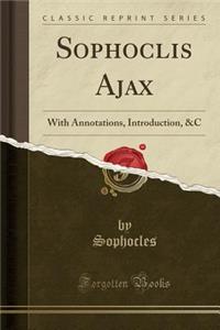 Sophoclis Ajax: With Annotations, Introduction, &c (Classic Reprint)