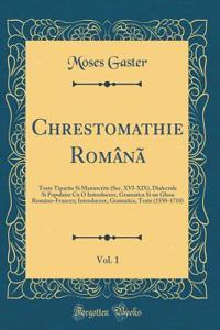 Chrestomathie Românã, Vol. 1: Texte Tiparite Si Manuscrite (Sec. XVI-XIX), Dialectale Si Populaire Cu O Introducere, Gramatica Si un Glosa Româno-Francez; Introducere, Gramatica, Texte (1550-1710) (Classic Reprint)