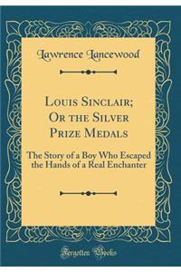 Louis Sinclair; Or the Silver Prize Medals: The Story of a Boy Who Escaped the Hands of a Real Enchanter (Classic Reprint): The Story of a Boy Who Escaped the Hands of a Real Enchanter (Classic Reprint)